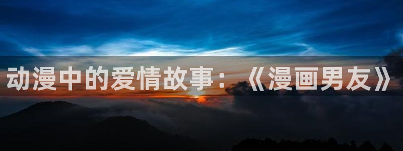 拷贝漫画漫画源：动漫中的爱情故事：《漫画男友》